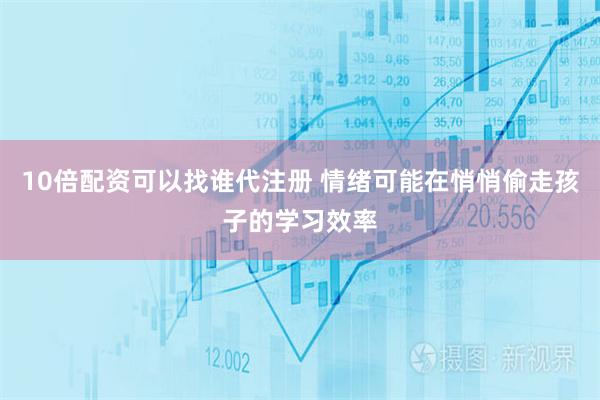 10倍配资可以找谁代注册 情绪可能在悄悄偷走孩子的学习效率