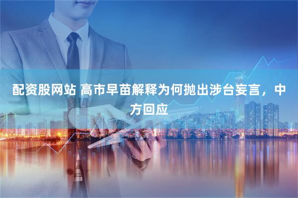 配资股网站 高市早苗解释为何抛出涉台妄言，中方回应