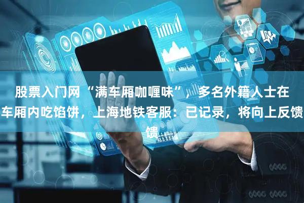 股票入门网 “满车厢咖喱味”，多名外籍人士在车厢内吃馅饼，上海地铁客服：已记录，将向上反馈