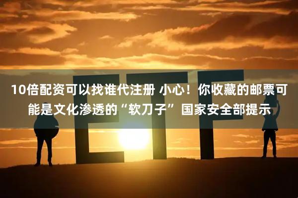 10倍配资可以找谁代注册 小心！你收藏的邮票可能是文化渗透的“软刀子” 国家安全部提示