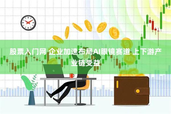 股票入门网 企业加速布局AI眼镜赛道 上下游产业链受益