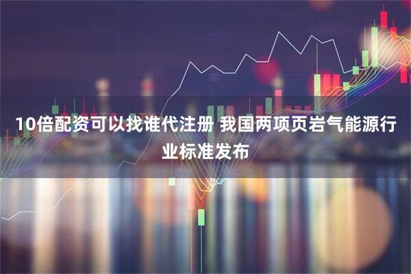 10倍配资可以找谁代注册 我国两项页岩气能源行业标准发布