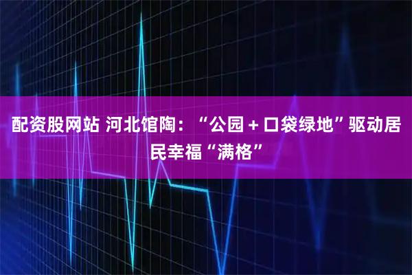 配资股网站 河北馆陶：“公园＋口袋绿地”驱动居民幸福“满格”