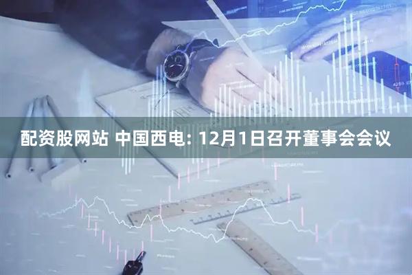 配资股网站 中国西电: 12月1日召开董事会会议