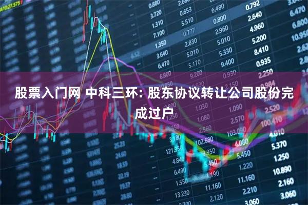 股票入门网 中科三环: 股东协议转让公司股份完成过户