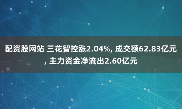 配资股网站 三花智控涨2.04%, 成交额62.83亿元, 主力资金净流出2.60亿元