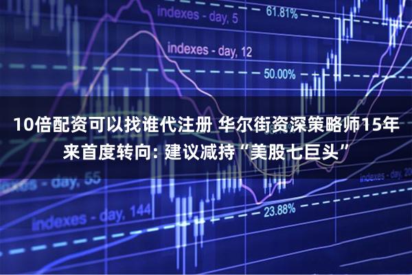 10倍配资可以找谁代注册 华尔街资深策略师15年来首度转向: 建议减持“美股七巨头”