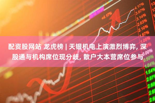 配资股网站 龙虎榜 | 天银机电上演激烈博弈, 深股通与机构席位现分歧, 散户大本营席位参与
