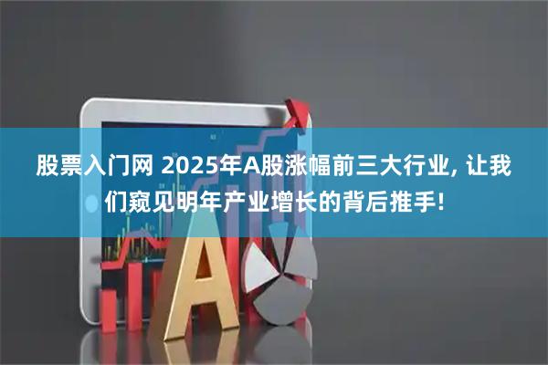 股票入门网 2025年A股涨幅前三大行业, 让我们窥见明年产业增长的背后推手!