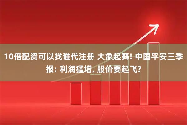 10倍配资可以找谁代注册 大象起舞! 中国平安三季报: 利润猛增, 股价要起飞?