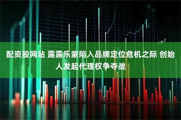 配资股网站 露露乐蒙陷入品牌定位危机之际 创始人发起代理权争夺战