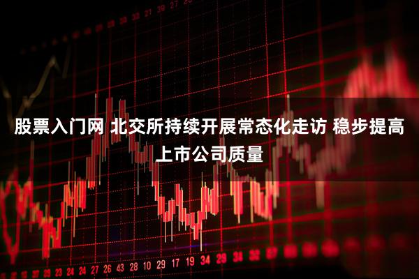 股票入门网 北交所持续开展常态化走访 稳步提高上市公司质量