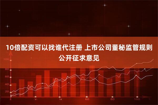 10倍配资可以找谁代注册 上市公司董秘监管规则公开征求意见
