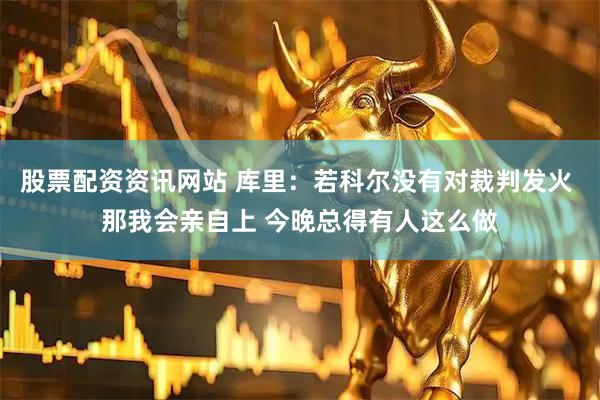 股票配资资讯网站 库里：若科尔没有对裁判发火 那我会亲自上 今晚总得有人这么做