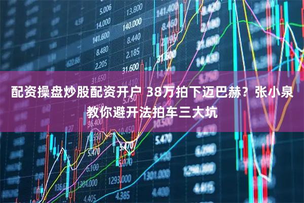 配资操盘炒股配资开户 38万拍下迈巴赫？张小泉教你避开法拍车三大坑