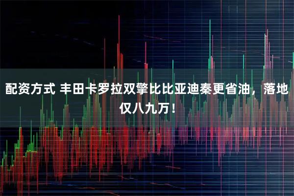 配资方式 丰田卡罗拉双擎比比亚迪秦更省油，落地仅八九万！