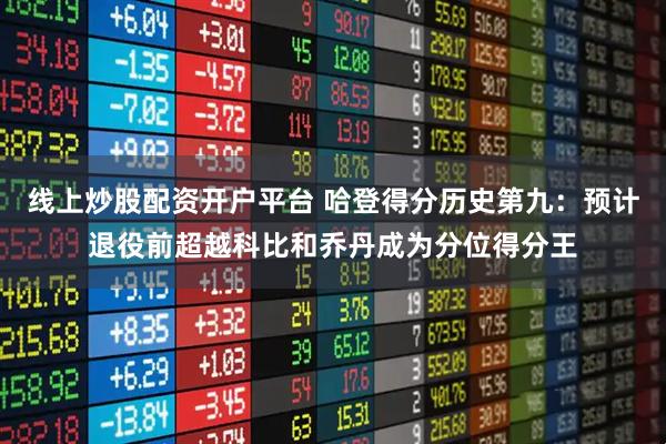 线上炒股配资开户平台 哈登得分历史第九：预计退役前超越科比和乔丹成为分位得分王