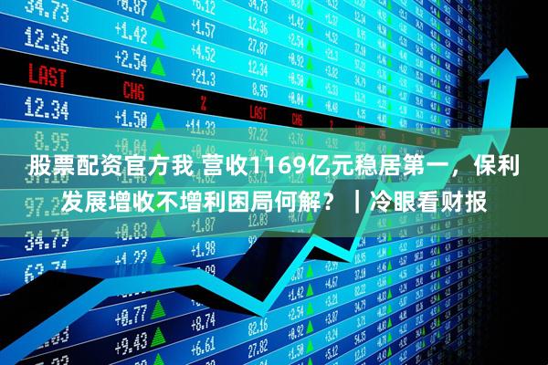 股票配资官方我 营收1169亿元稳居第一，保利发展增收不增利困局何解？｜冷眼看财报