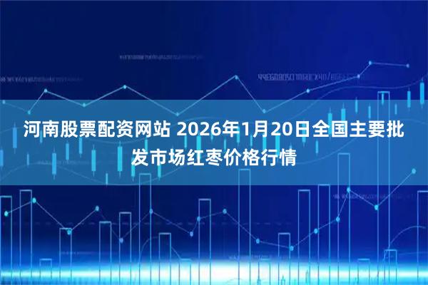 河南股票配资网站 2026年1月20日全国主要批发市场红枣价格行情