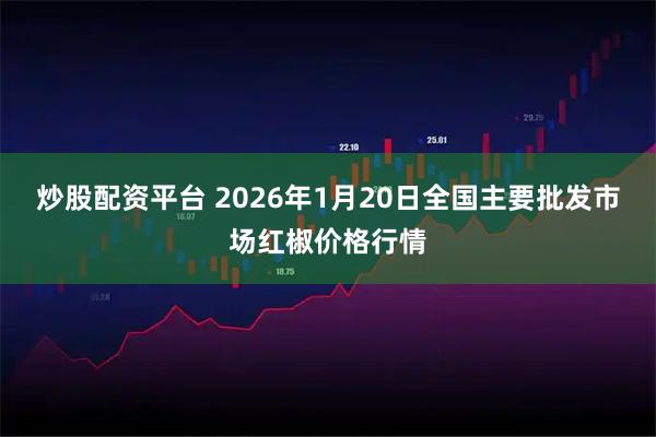炒股配资平台 2026年1月20日全国主要批发市场红椒价格行情