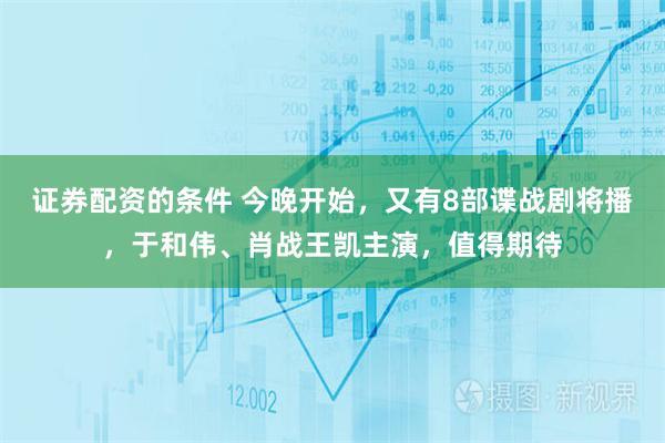 证券配资的条件 今晚开始，又有8部谍战剧将播，于和伟、肖战王凯主演，值得期待