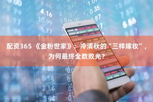 配资365 《金粉世家》：冷清秋的“三样嫁妆”，为何最终全数败光？