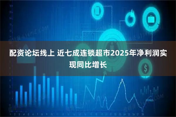 配资论坛线上 近七成连锁超市2025年净利润实现同比增长