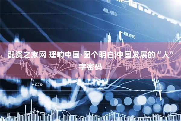 配资之家网 理响中国·图个明白|中国发展的“人”字密码