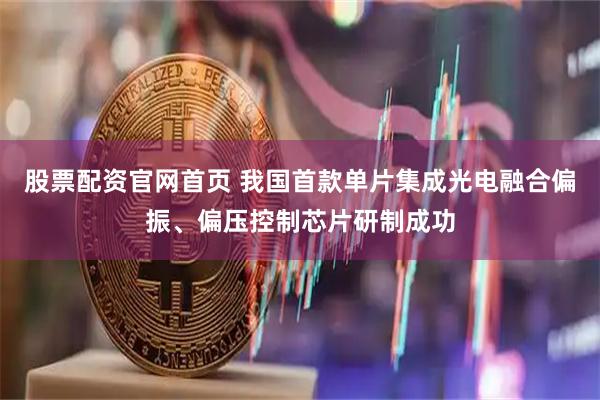 股票配资官网首页 我国首款单片集成光电融合偏振、偏压控制芯片研制成功