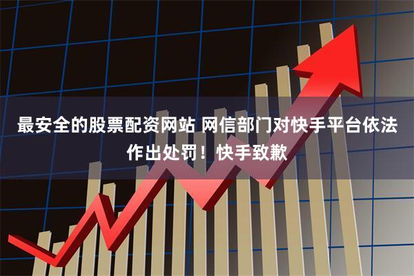 最安全的股票配资网站 网信部门对快手平台依法作出处罚！快手致歉