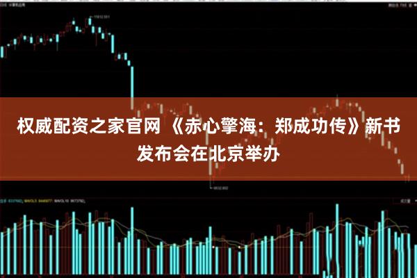 权威配资之家官网 《赤心擎海：郑成功传》新书发布会在北京举办