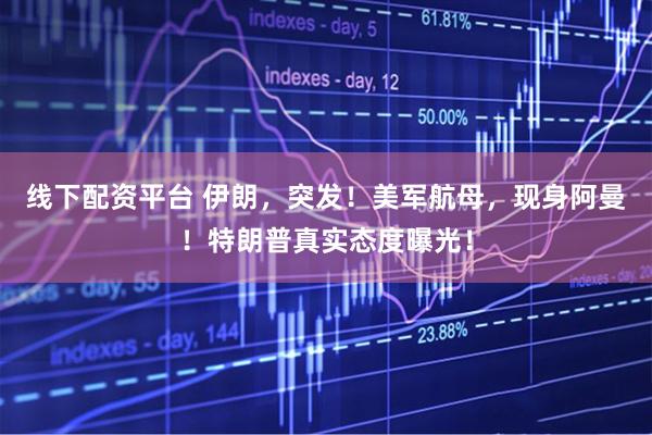 线下配资平台 伊朗，突发！美军航母，现身阿曼！特朗普真实态度曝光！