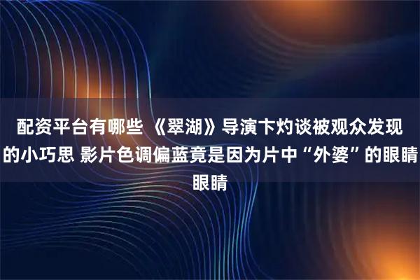 配资平台有哪些 《翠湖》导演卞灼谈被观众发现的小巧思 影片色调偏蓝竟是因为片中“外婆”的眼睛