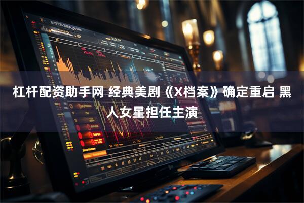 杠杆配资助手网 经典美剧《X档案》确定重启 黑人女星担任主演