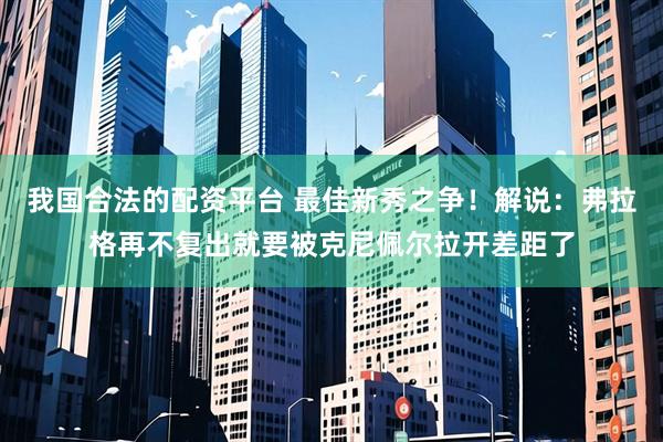 我国合法的配资平台 最佳新秀之争！解说：弗拉格再不复出就要被克尼佩尔拉开差距了