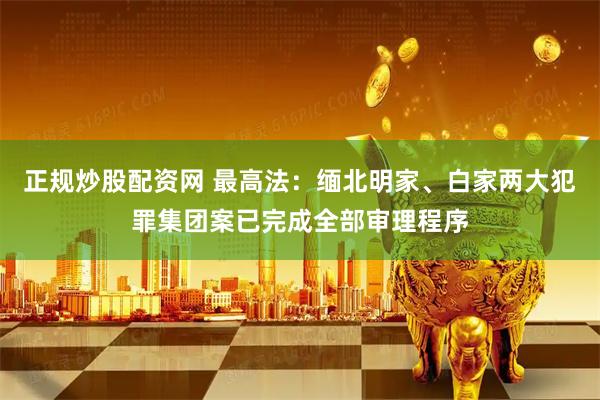 正规炒股配资网 最高法：缅北明家、白家两大犯罪集团案已完成全部审理程序