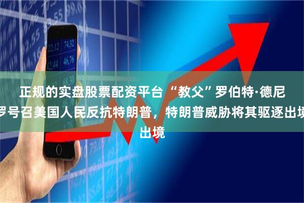 正规的实盘股票配资平台 “教父”罗伯特·德尼罗号召美国人民反抗特朗普，特朗普威胁将其驱逐出境