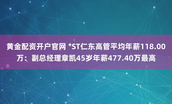 黄金配资开户官网 *ST仁东高管平均年薪118.00万：副总经理章凯45岁年薪477.40万最高