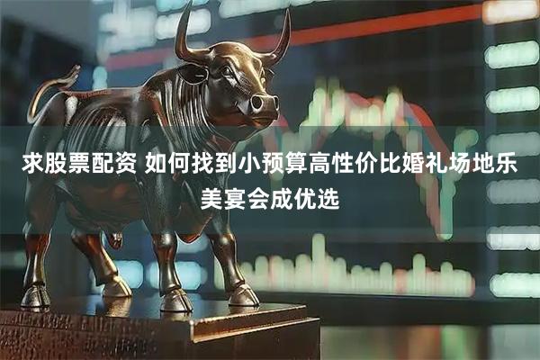 求股票配资 如何找到小预算高性价比婚礼场地乐美宴会成优选
