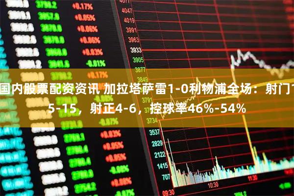 国内股票配资资讯 加拉塔萨雷1-0利物浦全场：射门15-15，射正4-6，控球率46%-54%