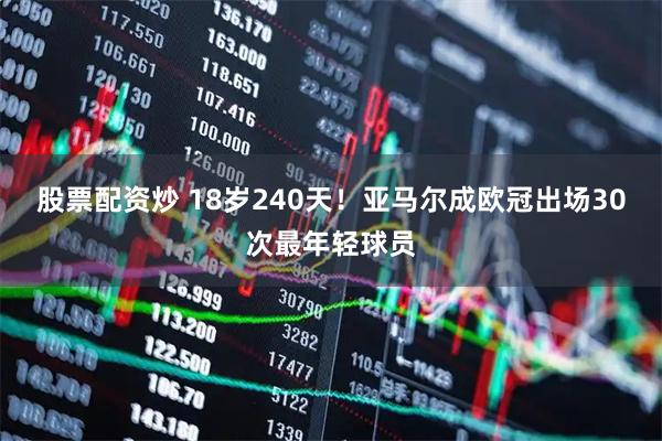 股票配资炒 18岁240天！亚马尔成欧冠出场30次最年轻球员