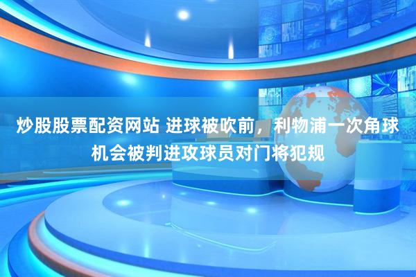 炒股股票配资网站 进球被吹前，利物浦一次角球机会被判进攻球员对门将犯规
