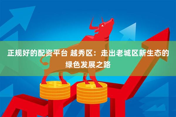 正规好的配资平台 越秀区：走出老城区新生态的绿色发展之路