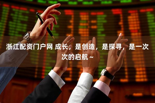 浙江配资门户网 成长，是创造，是探寻，是一次次的启航～