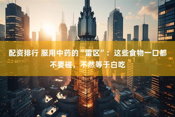 配资排行 服用中药的“雷区”：这些食物一口都不要碰，不然等于白吃