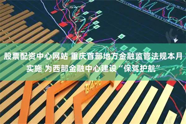 股票配资中心网站 重庆首部地方金融监管法规本月实施 为西部金融中心建设“保驾护航”