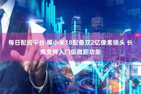 每日配资平台 曝小米18配备双2亿像素镜头 长焦支持入门级微距功能