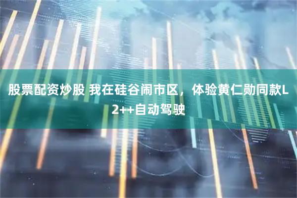 股票配资炒股 我在硅谷闹市区，体验黄仁勋同款L2++自动驾驶
