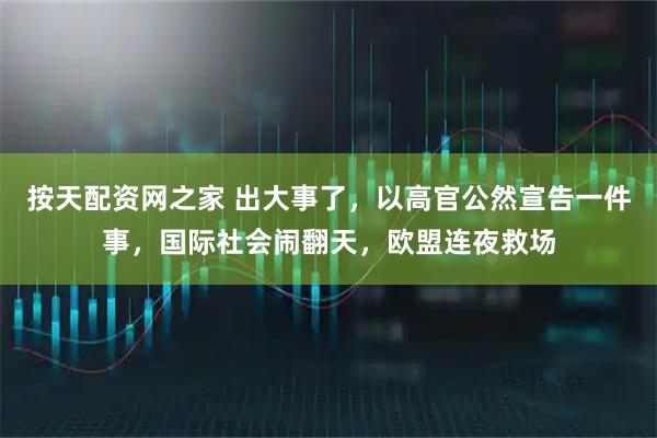 按天配资网之家 出大事了，以高官公然宣告一件事，国际社会闹翻天，欧盟连夜救场