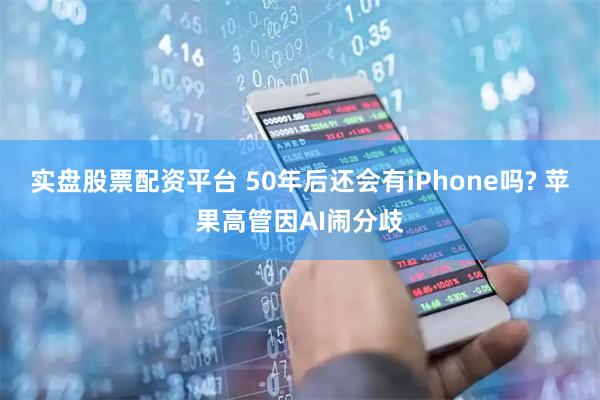 实盘股票配资平台 50年后还会有iPhone吗? 苹果高管因AI闹分歧